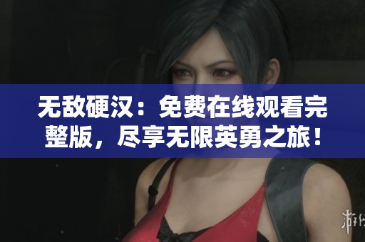 无敌硬汉：免费在线观看完整版，尽享无限英勇之旅！