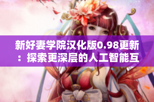 新好妻学院汉化版0.98更新：探索更深层的人工智能互动与情感联结的恋爱戏剧