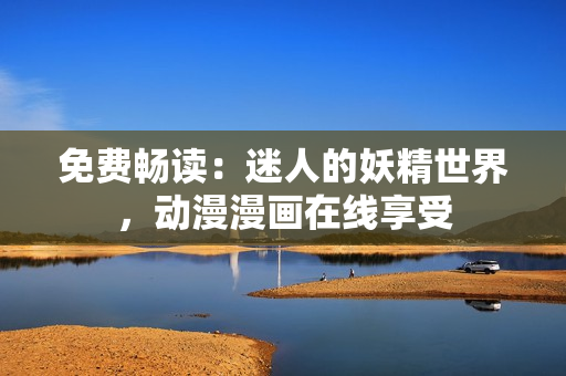 免费畅读：迷人的妖精世界，动漫漫画在线享受