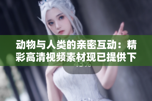 动物与人类的亲密互动：精彩高清视频素材现已提供下载