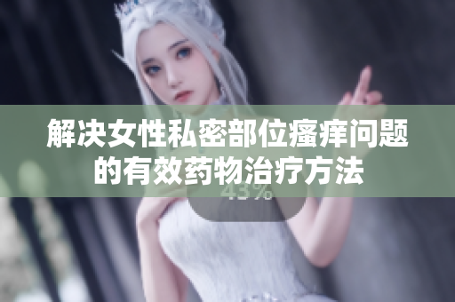解决女性私密部位瘙痒问题的有效药物治疗方法