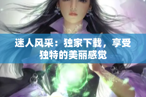 迷人风采：独家下载，享受独特的美丽感觉