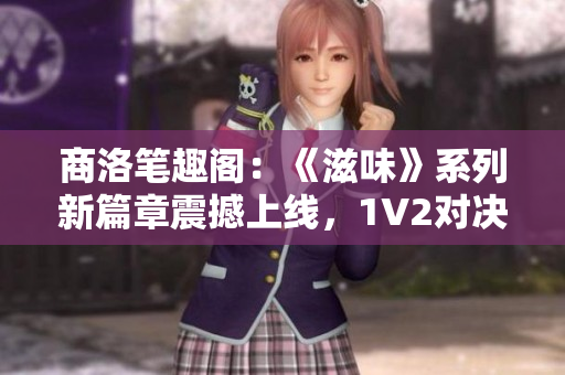 商洛笔趣阁：《滋味》系列新篇章震撼上线，1V2对决引发阅读热潮！