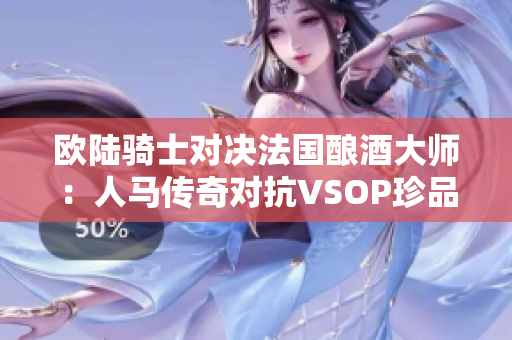欧陆骑士对决法国酿酒大师：人马传奇对抗VSOP珍品