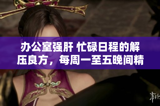 办公室强肝 忙碌日程的解压良方，每周一至五晚间精彩播出