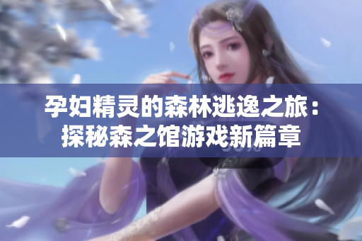孕妇精灵的森林逃逸之旅：探秘森之馆游戏新篇章