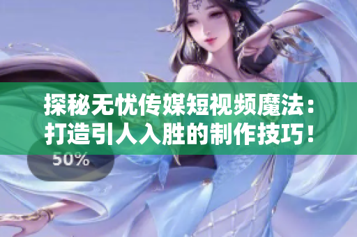 探秘无忧传媒短视频魔法：打造引人入胜的制作技巧！