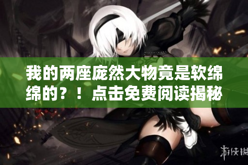 我的两座庞然大物竟是软绵绵的？！点击免费阅读揭秘全文