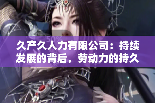 久产久人力有限公司：持续发展的背后，劳动力的持久支持