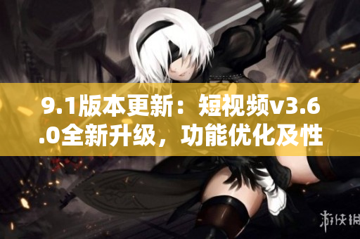 9.1版本更新：短视频v3.6.0全新升级，功能优化及性能提升