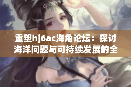重塑hj6ac海角论坛：探讨海洋问题与可持续发展的全球论坛