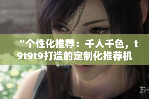 “个性化推荐：千人千色，t9t9t9打造的定制化推荐机制揭秘！”