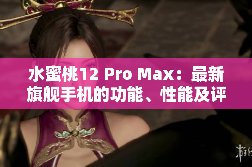 水蜜桃12 Pro Max：最新旗舰手机的功能、性能及评价