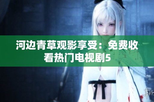 河边青草观影享受：免费收看热门电视剧5