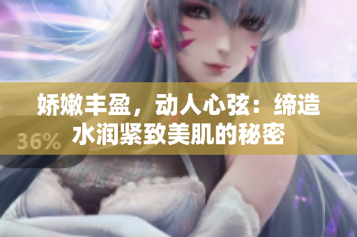 娇嫩丰盈，动人心弦：缔造水润紧致美肌的秘密
