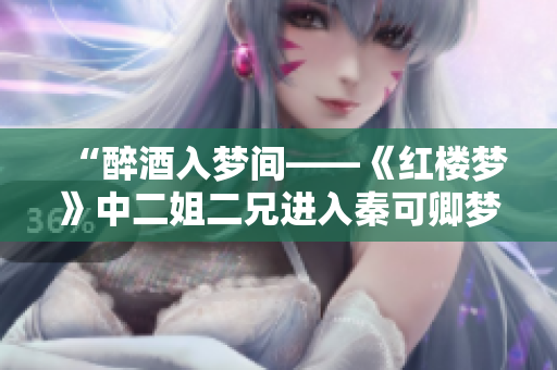 “醉酒入梦间——《红楼梦》中二姐二兄进入秦可卿梦境描写”