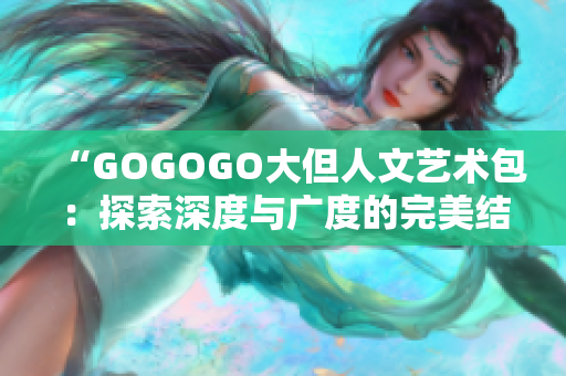 “GOGOGO大但人文艺术包：探索深度与广度的完美结合”