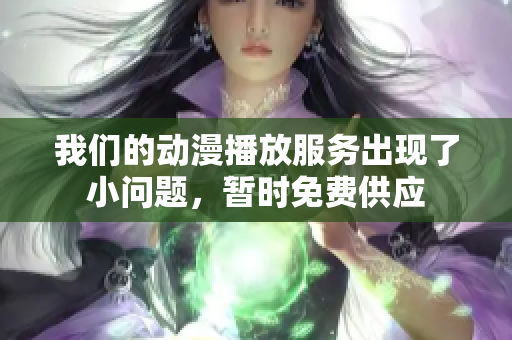 我们的动漫播放服务出现了小问题，暂时免费供应