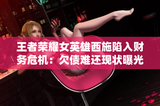 王者荣耀女英雄西施陷入财务危机：欠债难还现状曝光