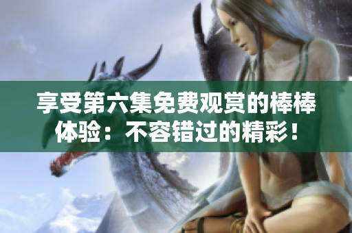 享受第六集免费观赏的棒棒体验：不容错过的精彩！