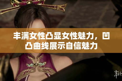 丰满女性凸显女性魅力，凹凸曲线展示自信魅力