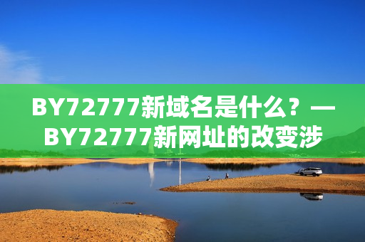 BY72777新域名是什么？—BY72777新网址的改变涉及什么？