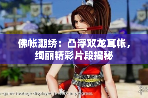 佛帐潮绣：凸浮双龙耳帐，绚丽精彩片段揭秘