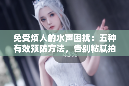 免受烦人的水声困扰：五种有效预防方法，告别粘腻拍打声的困扰