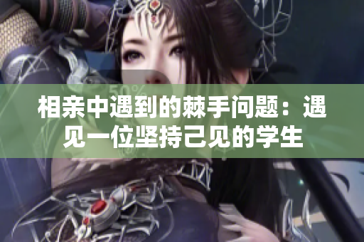 相亲中遇到的棘手问题：遇见一位坚持己见的学生