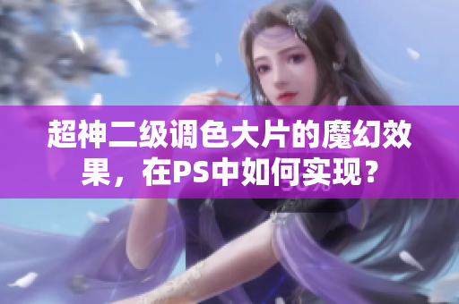 超神二级调色大片的魔幻效果，在PS中如何实现？
