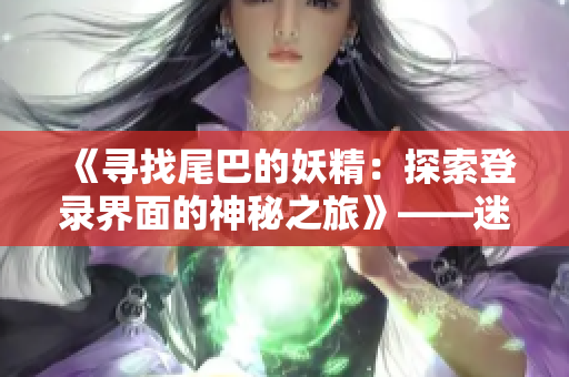 《寻找尾巴的妖精：探索登录界面的神秘之旅》——迷失尾巴的精灵在入口迎接你！
