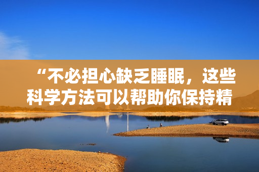 “不必担心缺乏睡眠，这些科学方法可以帮助你保持精力充沛”