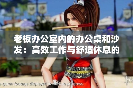 老板办公室内的办公桌和沙发：高效工作与舒适休息的完美组合