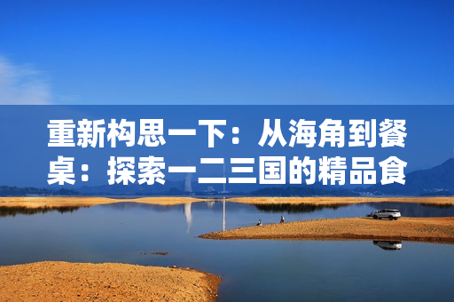 重新构思一下：从海角到餐桌：探索一二三国的精品食材