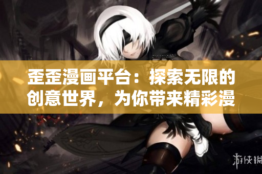 歪歪漫画平台：探索无限的创意世界，为你带来精彩漫画体验