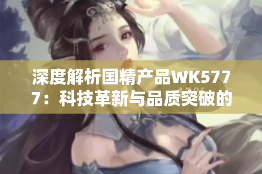 深度解析国精产品WK5777：科技革新与品质突破的完美结合