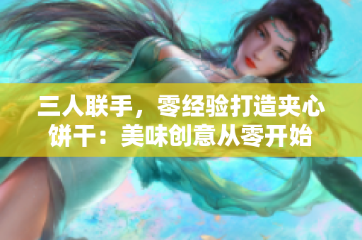 三人联手，零经验打造夹心饼干：美味创意从零开始
