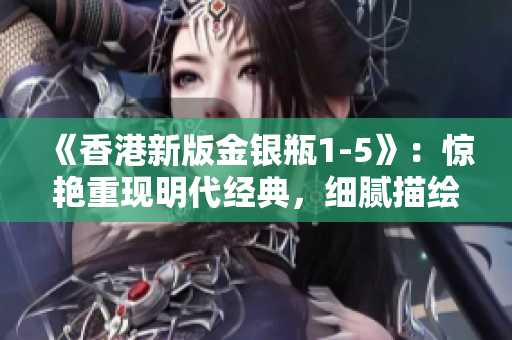 《香港新版金银瓶1-5》：惊艳重现明代经典，细腻描绘古风盛世