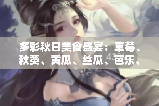 多彩秋日美食盛宴：草莓、秋葵、黄瓜、丝瓜、芭乐、绿巨人共绘美味画卷