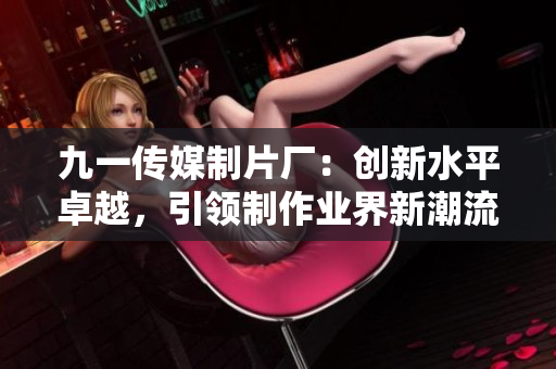 九一传媒制片厂：创新水平卓越，引领制作业界新潮流