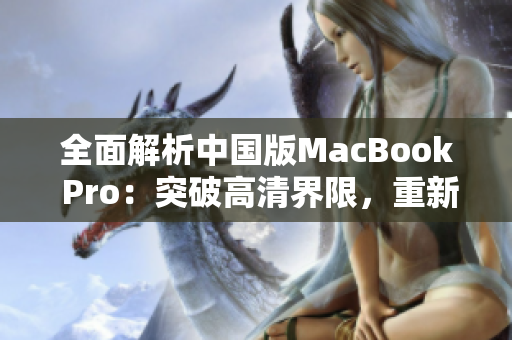 全面解析中国版MacBook Pro：突破高清界限，重新定义用户体验