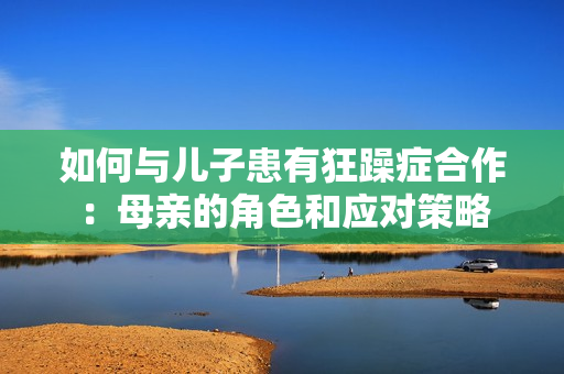 如何与儿子患有狂躁症合作：母亲的角色和应对策略