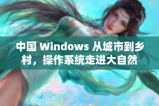 中国 Windows 从城市到乡村，操作系统走进大自然
