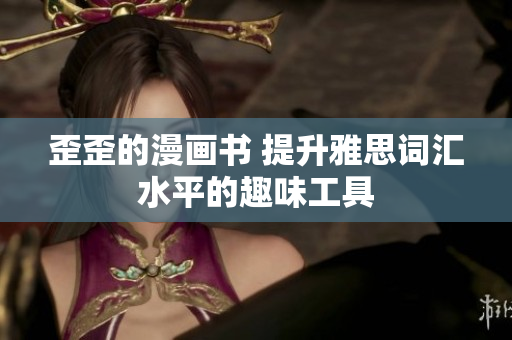 歪歪的漫画书 提升雅思词汇水平的趣味工具