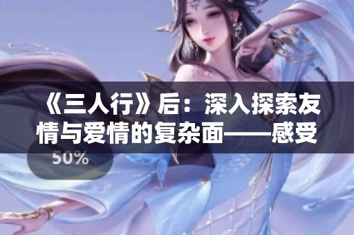 《三人行》后：深入探索友情与爱情的复杂面——感受真实情感的成长之旅