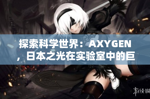 探索科学世界：AXYGEN，日本之光在实验室中的巨大突破