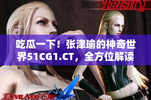 吃瓜一下！张津瑜的神奇世界51CG1.CT，全方位解读！