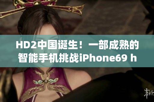 HD2中国诞生！一部成熟的智能手机挑战iPhone69 hegemony
