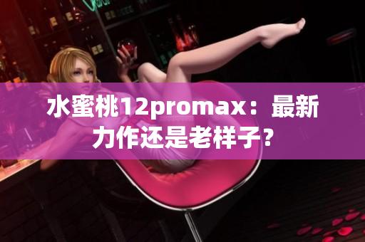 水蜜桃12promax：最新力作还是老样子？
