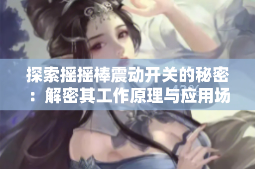 探索摇摇棒震动开关的秘密：解密其工作原理与应用场景